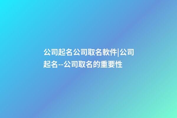 公司起名公司取名軟件|公司起名--公司取名的重要性-第1張-公司起名-玄機派